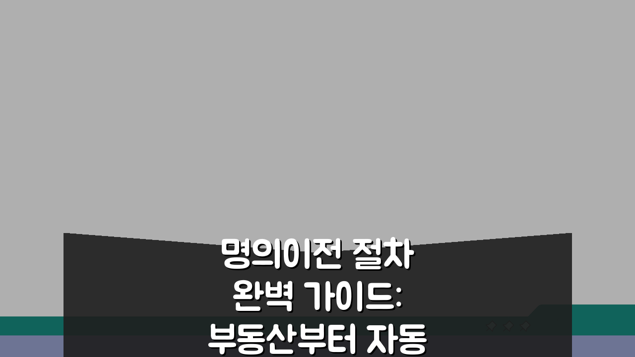 명의이전 절차 완벽 가이드: 부동산부터 자동차까지 5단계 총정리