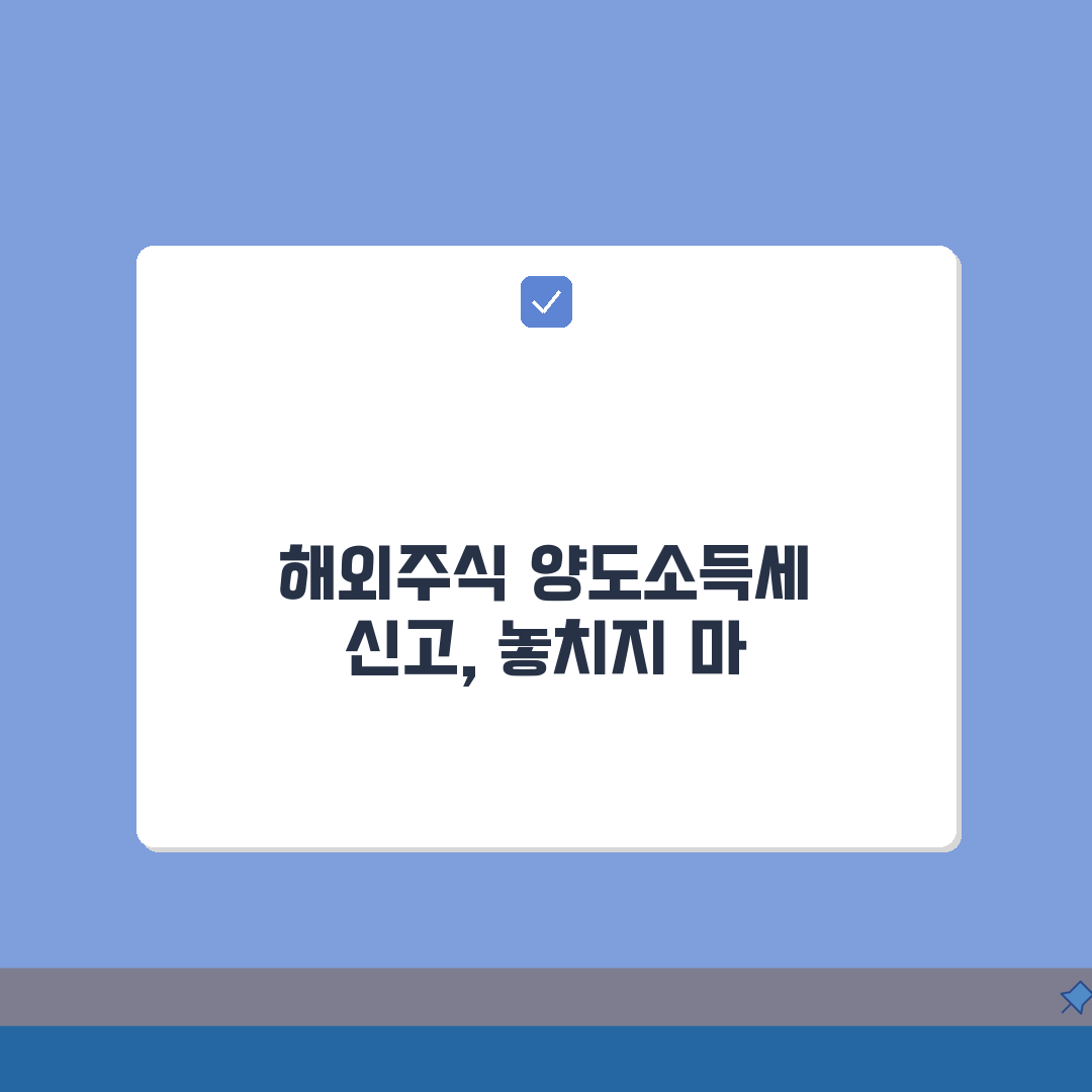 해외주식 양도소득세 신고시기 총정리 | 기간, 서류, 유의점: 7가지 핵심 정보